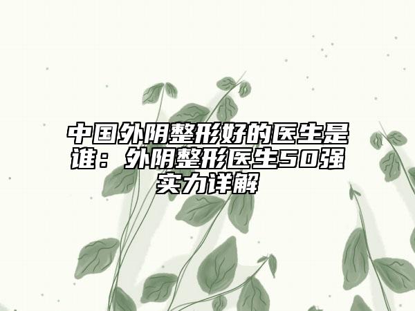 中國外陰整形好的醫(yī)生是誰：外陰整形醫(yī)生50強(qiáng)實(shí)力詳解