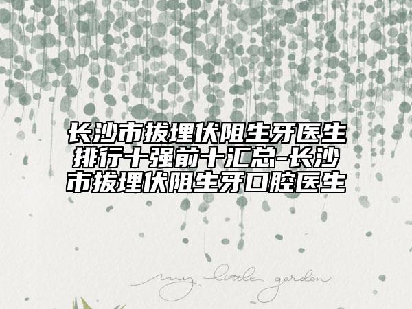 長沙市拔埋伏阻生牙醫(yī)生排行十強前十匯總-長沙市拔埋伏阻生牙口腔醫(yī)生