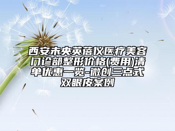 西安未央英蓓儀醫(yī)療美容門診部整形價格(費(fèi)用)清單優(yōu)惠一覽-微創(chuàng)三點(diǎn)式雙眼皮案例