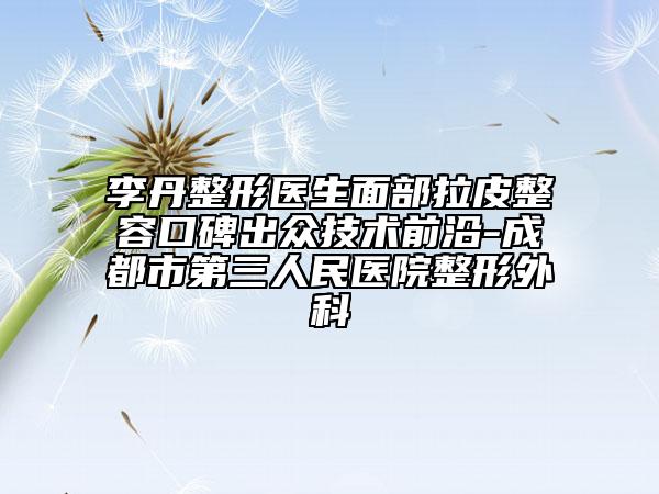 李丹整形醫(yī)生面部拉皮整容口碑出眾技術(shù)前沿-成都市第三人民醫(yī)院整形外科