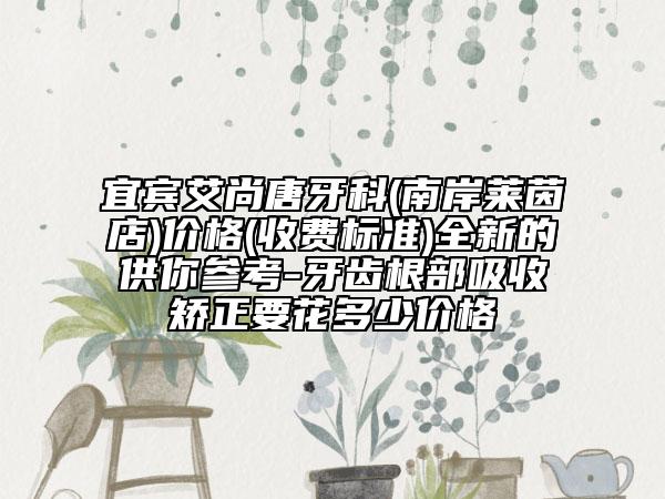 宜賓艾尚唐牙科(南岸萊茵店)價格(收費(fèi)標(biāo)準(zhǔn))全新的供你參考-牙齒根部吸收矯正要花多少價格