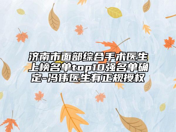 濟(jì)南市面部綜合手術(shù)醫(yī)生上榜名單top10強(qiáng)名單確定-馮偉醫(yī)生有正規(guī)授權(quán)