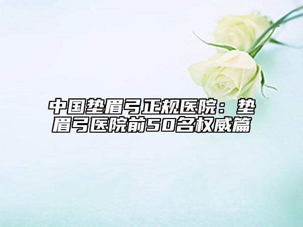 中國(guó)墊眉弓正規(guī)醫(yī)院：墊眉弓醫(yī)院前50名權(quán)威篇