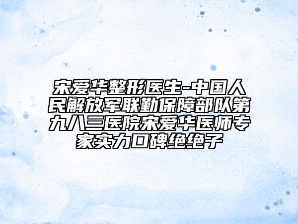 宋愛華整形醫(yī)生-中國人民解放軍聯(lián)勤保障部隊(duì)第九八三醫(yī)院宋愛華醫(yī)師專家實(shí)力口碑絕絕子