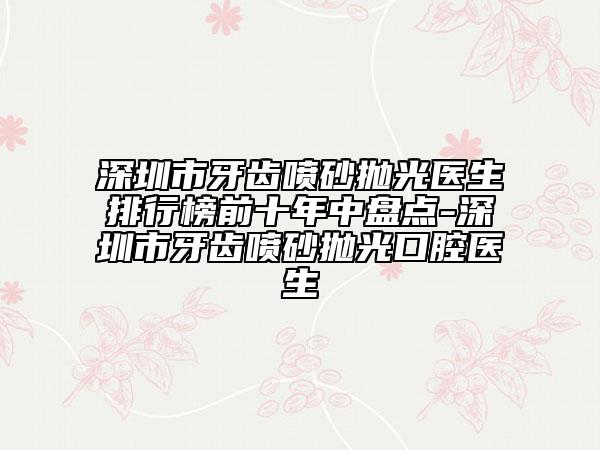 深圳市牙齒噴砂拋光醫(yī)生排行榜前十年中盤點-深圳市牙齒噴砂拋光口腔醫(yī)生