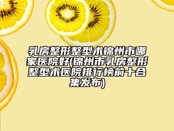 乳房整形整型術(shù)錦州市哪家醫(yī)院好(錦州市乳房整形整型術(shù)醫(yī)院排行榜前十合集發(fā)布)