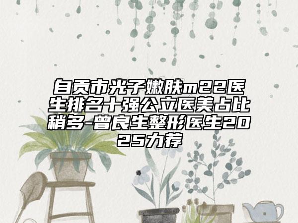 自貢市光子嫩膚m22醫(yī)生排名十強(qiáng)公立醫(yī)美占比稍多-曾良生整形醫(yī)生2025力薦