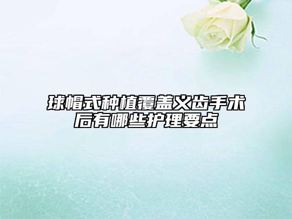 球帽式種植覆蓋義齒手術(shù)后有哪些護(hù)理要點(diǎn)
