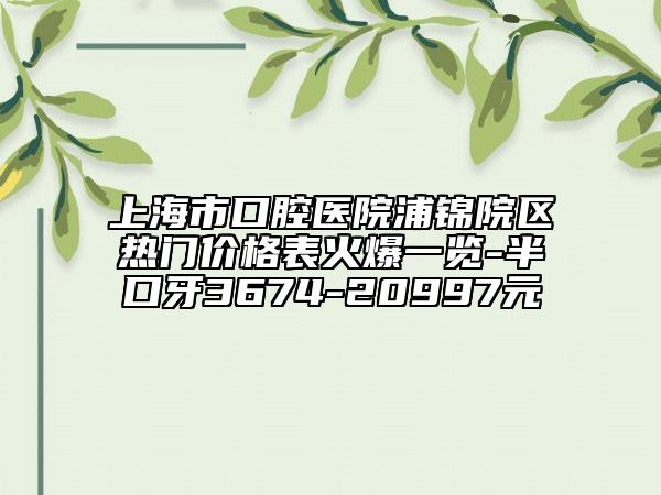 上海市口腔醫(yī)院浦錦院區(qū)熱門價(jià)格表火爆一覽-半口牙3674-20997元