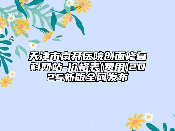 天津市南開醫(yī)院創(chuàng)面修復(fù)科網(wǎng)站-價格表(費用)2025新版全網(wǎng)發(fā)布