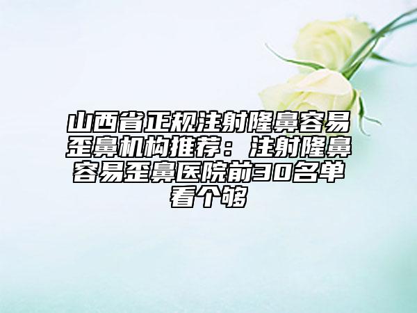 山西省正規(guī)注射隆鼻容易歪鼻機構(gòu)推薦：注射隆鼻容易歪鼻醫(yī)院前30名單看個夠