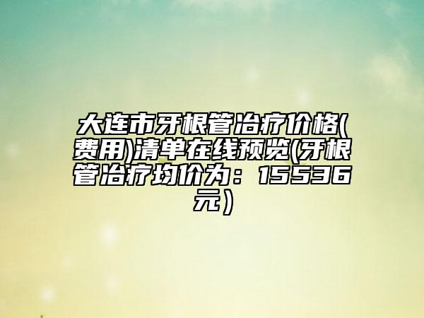 大連市牙根管冶療價格(費用)清單在線預覽(牙根管冶療均價為：15536元）
