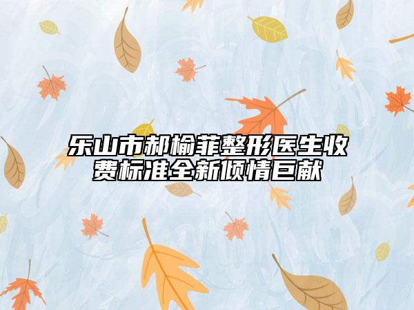 樂山市郝榆菲整形醫(yī)生收費(fèi)標(biāo)準(zhǔn)全新傾情巨獻(xiàn)