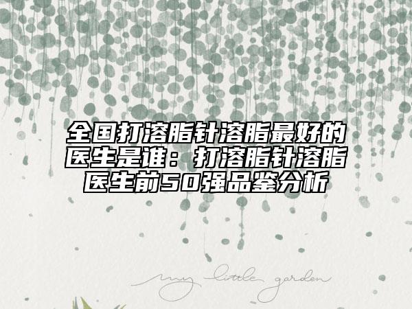 全國打溶脂針溶脂最好的醫(yī)生是誰：打溶脂針溶脂醫(yī)生前50強(qiáng)品鑒分析