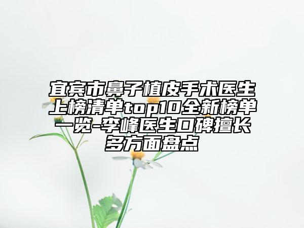 宜賓市鼻子植皮手術醫(yī)生上榜清單top10全新榜單一覽-李峰醫(yī)生口碑擅長多方面盤點