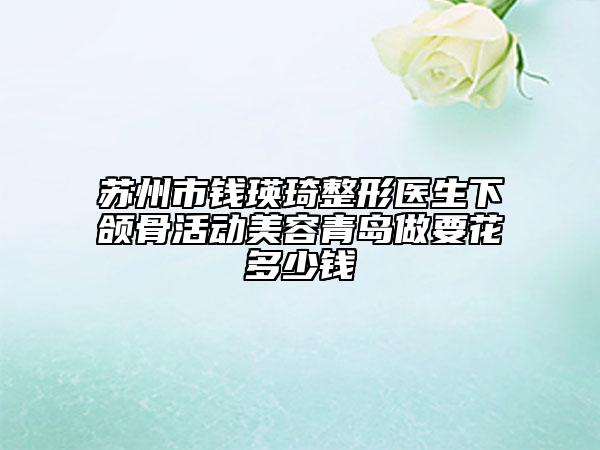 蘇州市錢瑛琦整形醫(yī)生下頜骨活動美容青島做要花多少錢