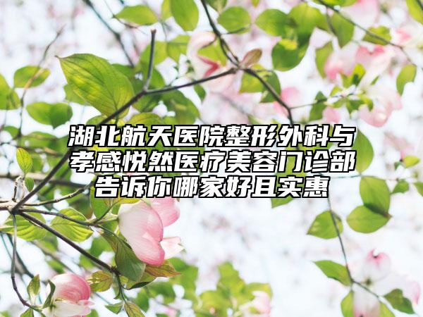 湖北航天醫(yī)院整形外科與孝感悅?cè)会t(yī)療美容門診部告訴你哪家好且實惠