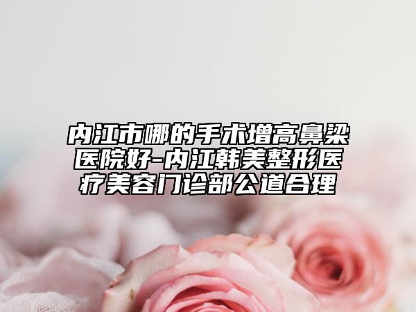 內(nèi)江市哪的手術(shù)增高鼻梁醫(yī)院好-內(nèi)江韓美整形醫(yī)療美容門診部公道合理