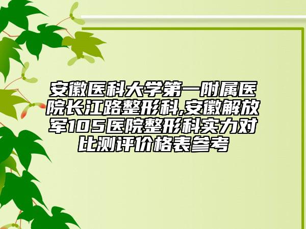 安徽醫(yī)科大學第一附屬醫(yī)院長江路整形科,安徽解放軍105醫(yī)院整形科實力對比測評價格表參考