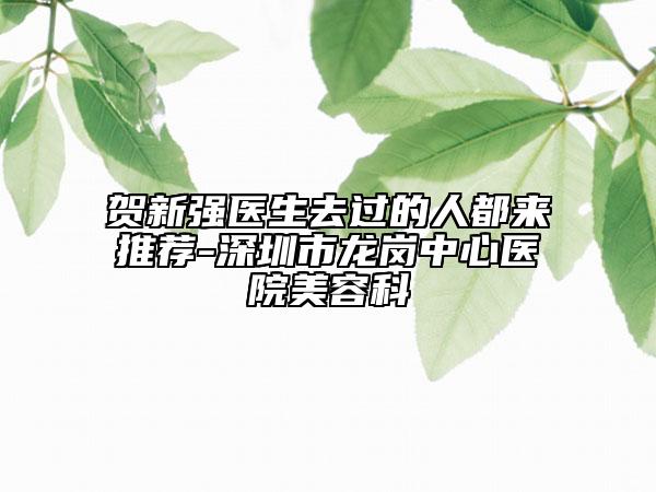 賀新強(qiáng)醫(yī)生去過的人都來推薦-深圳市龍崗中心醫(yī)院美容科