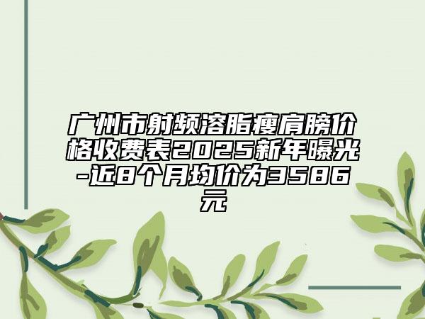 廣州市射頻溶脂瘦肩膀價(jià)格收費(fèi)表2025新年曝光-近8個(gè)月均價(jià)為3586元