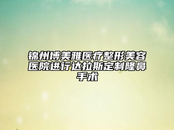 錦州博美雅醫(yī)療整形美容醫(yī)院進(jìn)行達(dá)拉斯定制隆鼻手術(shù)