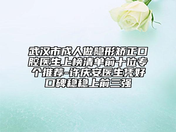 武漢市成人做隱形矯正口腔醫(yī)生上榜清單前十位專個推薦-許慶安醫(yī)生憑好口碑穩(wěn)穩(wěn)上前三強