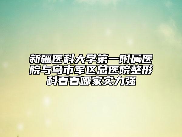 新疆醫(yī)科大學(xué)第一附屬醫(yī)院與烏市軍區(qū)總醫(yī)院整形科看看哪家實(shí)力強(qiáng)