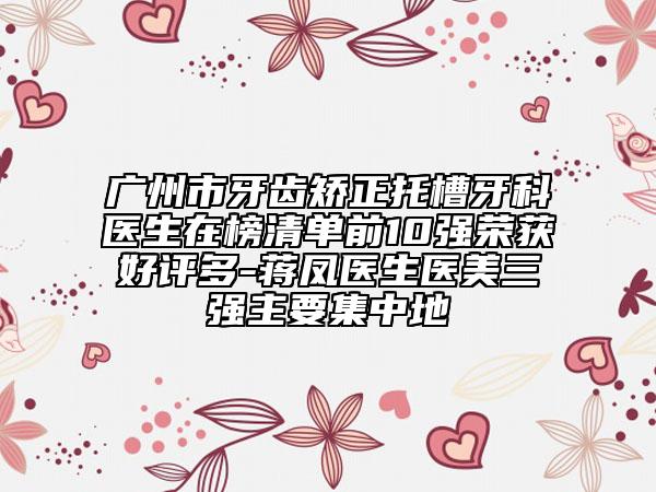 廣州市牙齒矯正托槽牙科醫(yī)生在榜清單前10強(qiáng)榮獲好評(píng)多-蔣鳳醫(yī)生醫(yī)美三強(qiáng)主要集中地