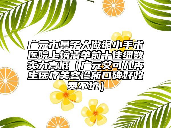 廣元市鼻子大做縮小手術(shù)醫(yī)院上榜清單前十佳細(xì)數(shù)實(shí)力高低（廣元艾可兒再生醫(yī)療美容診所口碑好收費(fèi)不坑）