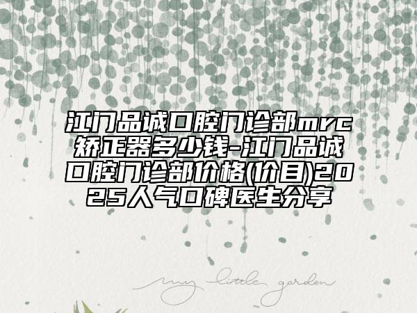江門品誠口腔門診部mrc矯正器多少錢-江門品誠口腔門診部價(jià)格(價(jià)目)2025人氣口碑醫(yī)生分享