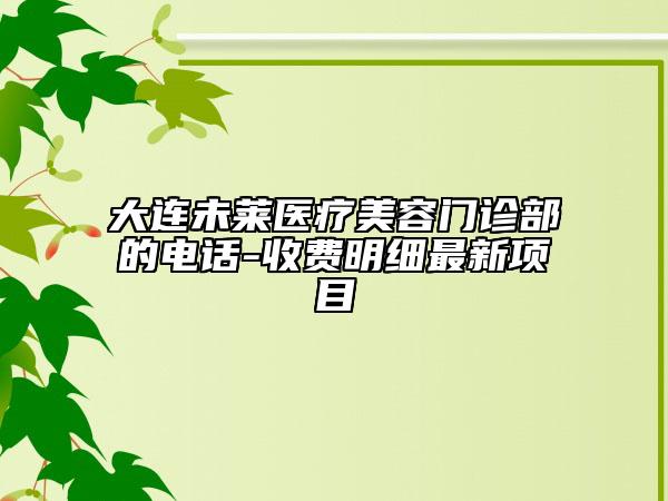 大連未萊醫(yī)療美容門診部的電話-收費(fèi)明細(xì)最新項(xiàng)目