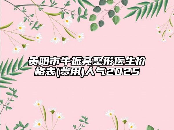 貴陽市牛振亮整形醫(yī)生價格表(費用)人氣2025