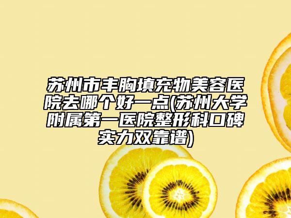 蘇州市豐胸填充物美容醫(yī)院去哪個(gè)好一點(diǎn)(蘇州大學(xué)附屬第一醫(yī)院整形科口碑實(shí)力雙靠譜)
