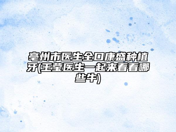 亳州市醫(yī)生全口康盛種植牙(王瑩醫(yī)生一起來看看哪些牛)