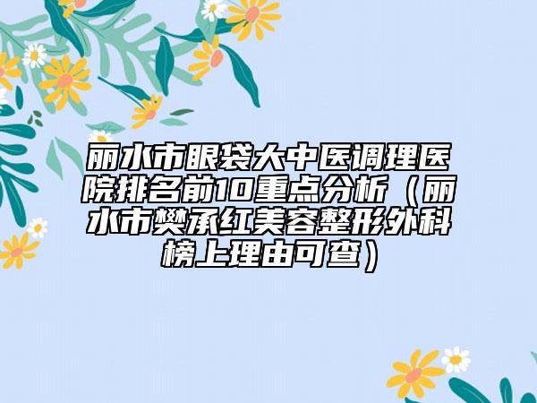 麗水市眼袋大中醫(yī)調(diào)理醫(yī)院排名前10重點(diǎn)分析（麗水市樊承紅美容整形外科榜上理由可查）