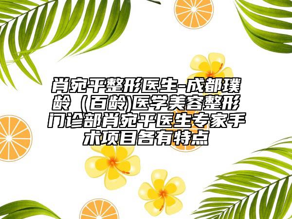 肖宛平整形醫(yī)生-成都璞齡（百齡)醫(yī)學(xué)美容整形門(mén)診部肖宛平醫(yī)生專家手術(shù)項(xiàng)目各有特點(diǎn)