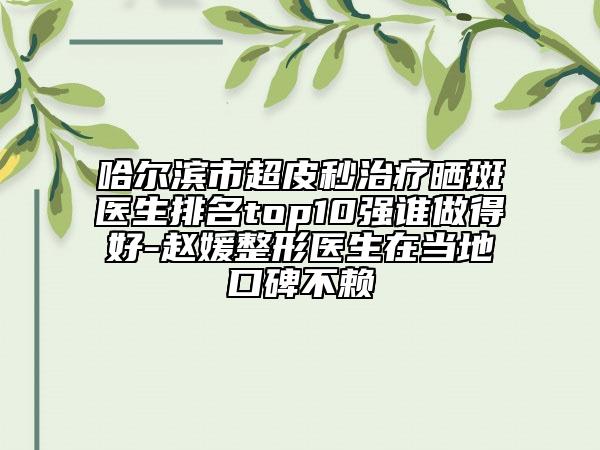 哈爾濱市超皮秒治療曬斑醫(yī)生排名top10強(qiáng)誰做得好-趙媛整形醫(yī)生在當(dāng)?shù)乜诒毁? data-alt=