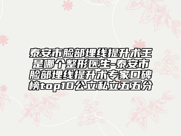 泰安市臉部埋線提升術(shù)王是哪個整形醫(yī)生-泰安市臉部埋線提升術(shù)專家口碑榜top10公立私立五五分
