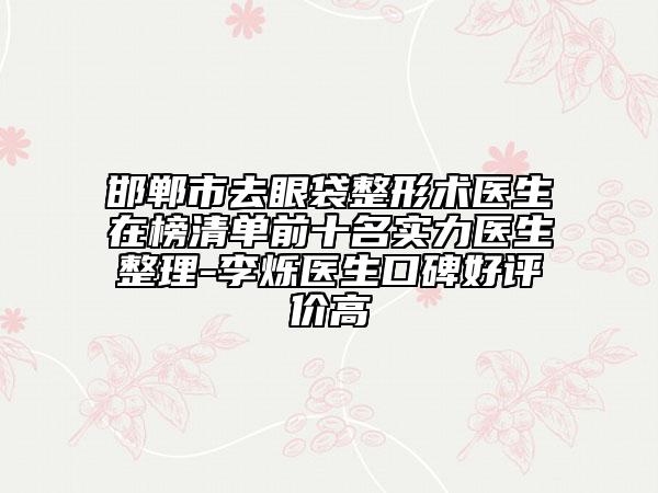 邯鄲市去眼袋整形術(shù)醫(yī)生在榜清單前十名實力醫(yī)生整理-李爍醫(yī)生口碑好評價高