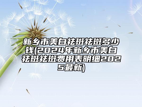 新鄉(xiāng)市美白祛斑祛斑多少錢(2024年新鄉(xiāng)市美白祛斑祛斑費(fèi)用表明細(xì)2025最新)