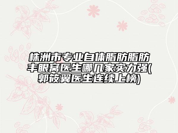 株洲市專(zhuān)業(yè)自體脂肪脂肪豐眼窩醫(yī)生哪幾家實(shí)力強(qiáng)(郭筱翼醫(yī)生連續(xù)上榜)