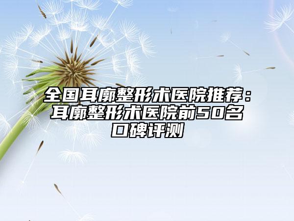 全國耳廓整形術(shù)醫(yī)院推薦：耳廓整形術(shù)醫(yī)院前50名口碑評測