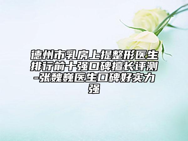 德州市乳房上提整形醫(yī)生排行前十強口碑擅長評測-張魏巍醫(yī)生口碑好實力強