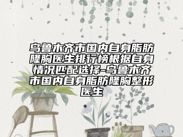 烏魯木齊市國內自身脂肪隆胸醫(yī)生排行榜根據(jù)自身情況匹配選擇-烏魯木齊市國內自身脂肪隆胸整形醫(yī)生