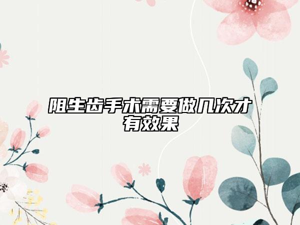 阻生齒手術(shù)需要做幾次才有效果