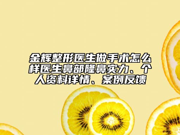 金輝整形醫(yī)生做手術(shù)怎么樣醫(yī)生鼻部隆鼻實(shí)力、個(gè)人資料詳情、案例反饋
