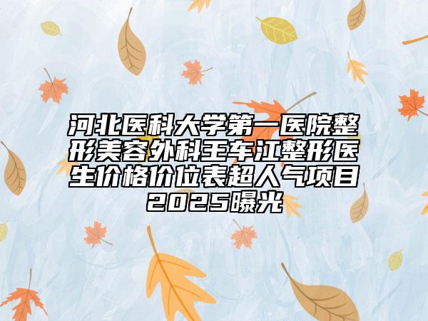 河北醫(yī)科大學(xué)第一醫(yī)院整形美容外科王車江整形醫(yī)生價(jià)格價(jià)位表超人氣項(xiàng)目2025曝光