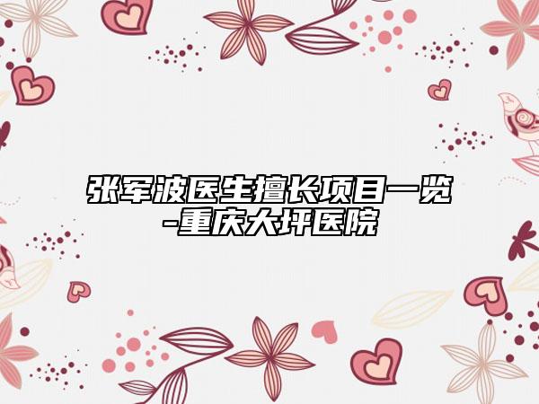 張軍波醫(yī)生擅長(zhǎng)項(xiàng)目一覽-重慶大坪醫(yī)院