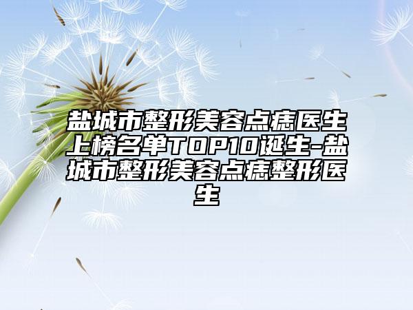 鹽城市整形美容點痣醫(yī)生上榜名單TOP10誕生-鹽城市整形美容點痣整形醫(yī)生